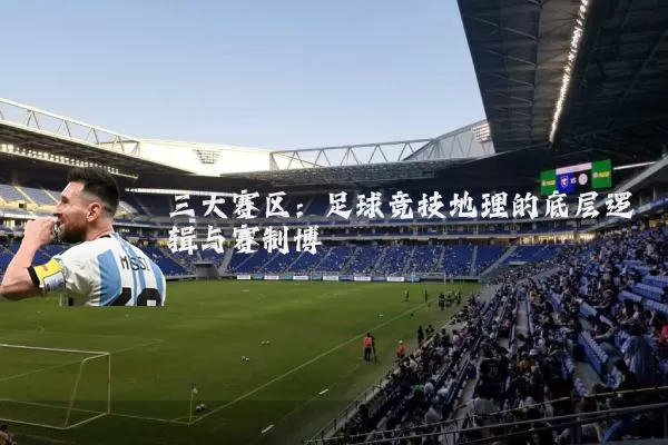 三大赛区：足球竞技地理的底层逻辑与赛制博弈
