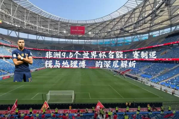 非洲9.5个世界杯名额：赛制逻辑与地理博弈的深层解析