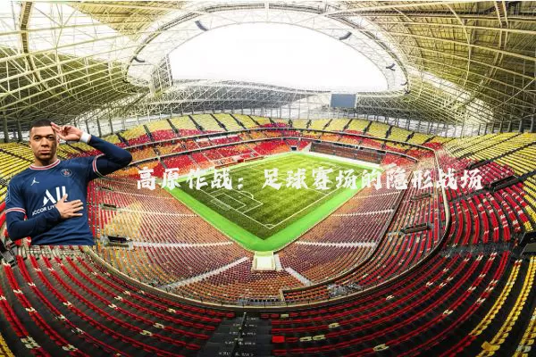 高原作战：足球赛场的隐形战场