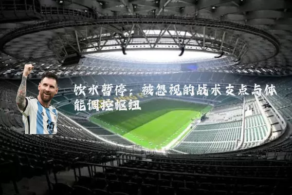 饮水暂停:被忽视的战术支点与体能调控枢纽