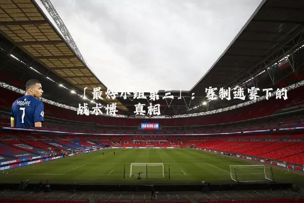 「最好小组第三」:赛制迷雾下的战术博弈真相