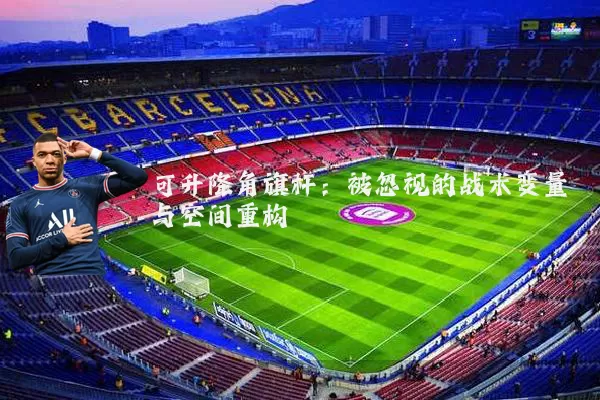 可升降角旗杆:被忽视的战术变量与空间重构
