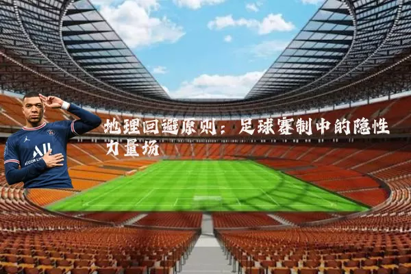 地理回避原则：足球赛制中的隐性力量场