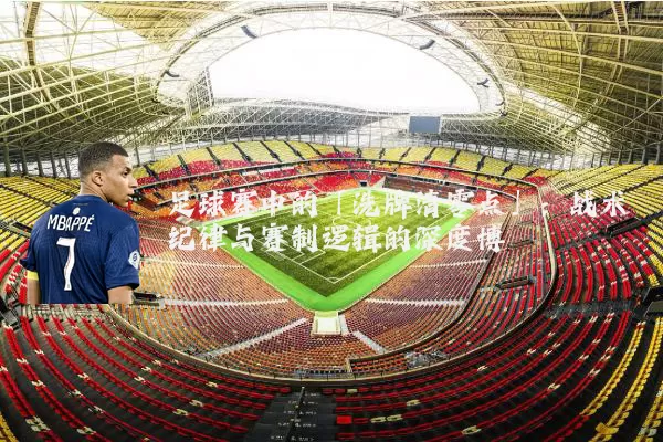 足球赛中的「洗牌清零点」：战术纪律与赛制逻辑的深度博弈