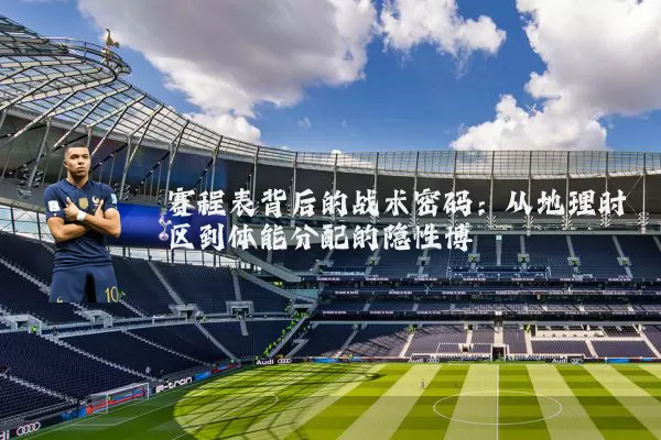 赛程表背后的战术密码:从地理时区到体能分配的隐性博弈