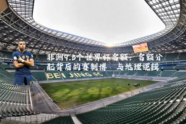 非洲9.5个世界杯名额：名额分配背后的赛制博弈与地理逻辑