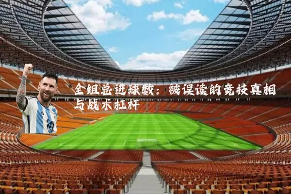 全组总进球数：被误读的竞技真相与战术杠杆