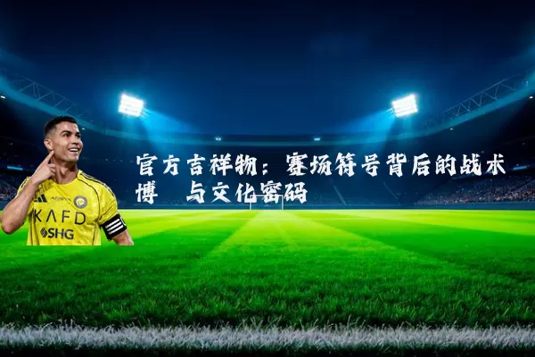 官方吉祥物：赛场符号背后的战术博弈与文化密码