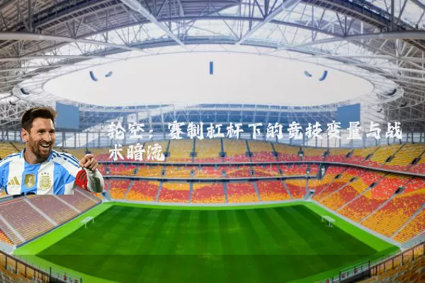 轮空：赛制杠杆下的竞技变量与战术暗流